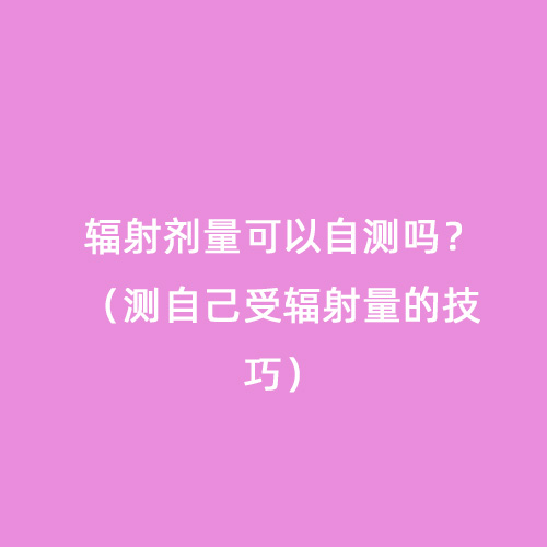 輻射劑量可以自測嗎？（測自己受輻射量的技巧）