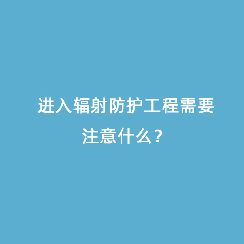 進入輻射防護工程需要注意什么？