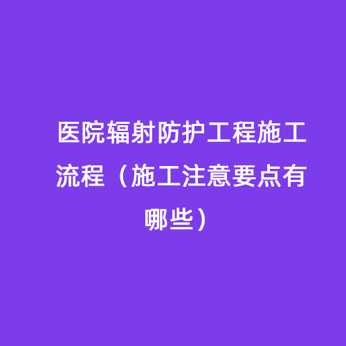 醫(yī)院輻射防護(hù)工程施工流程（施工注意要點有哪些）