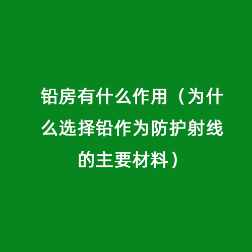 鉛房有什么作用（為什么選擇鉛作為防護射線的主要材料）