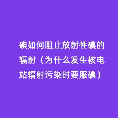 碘如何阻止放射性碘的輻射（為什么發生核電站輻射污染時要服碘）
