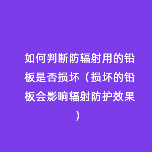 如何判斷防輻射用的鉛板是否損壞（損壞的鉛板會影響輻射防護效果）