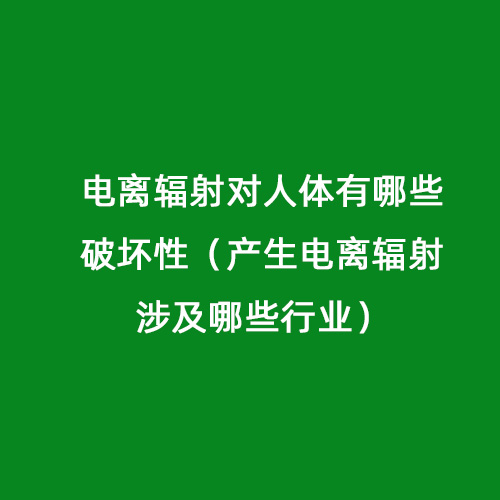 電離輻射對人體有哪些破壞性（產生電離輻射涉及哪些行業）