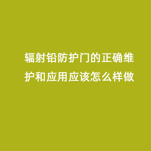 輻射鉛防護門的正確維護和應用應該怎么樣做