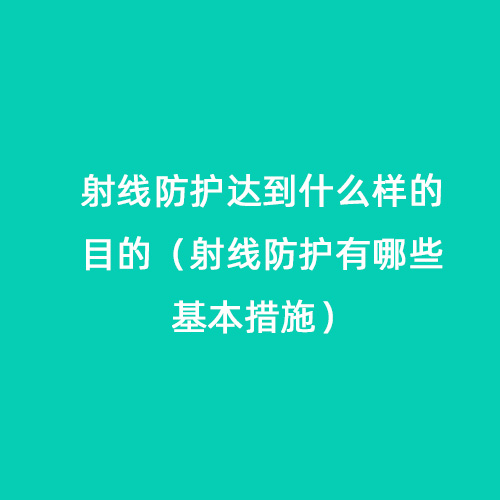 射線防護達到什么樣的目的（射線防護有哪些基本措施）